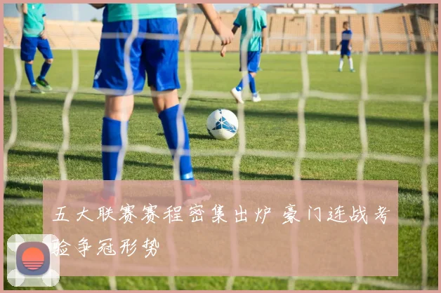 五大联赛赛程密集出炉 豪门连战考验争冠形势
